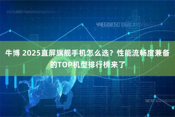 牛博 2025直屏旗舰手机怎么选？性能流畅度兼备的TOP机型排行榜来了