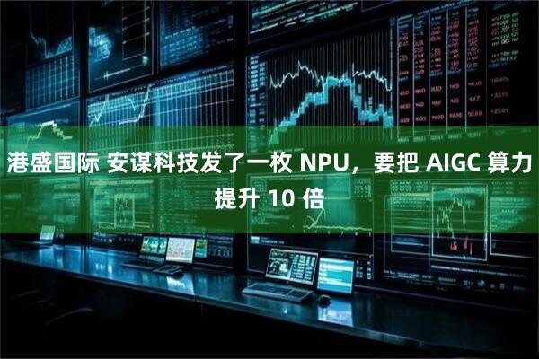 港盛国际 安谋科技发了一枚 NPU，要把 AIGC 算力提升 10 倍