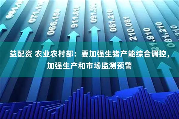 益配资 农业农村部：要加强生猪产能综合调控，加强生产和市场监测预警