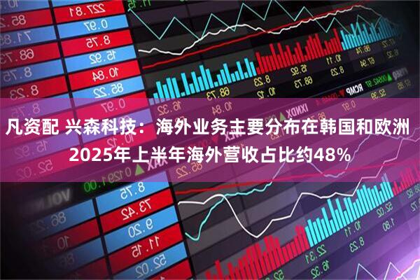 凡资配 兴森科技：海外业务主要分布在韩国和欧洲 2025年上半年海外营收占比约48%