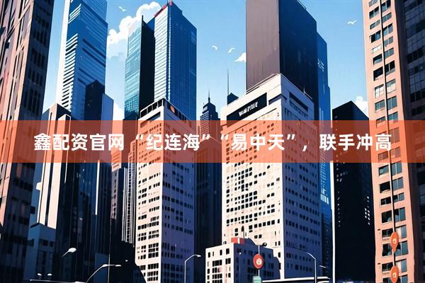 鑫配资官网 “纪连海”“易中天”，联手冲高