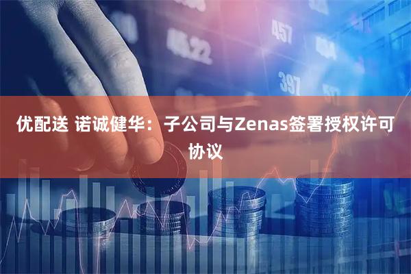 优配送 诺诚健华：子公司与Zenas签署授权许可协议