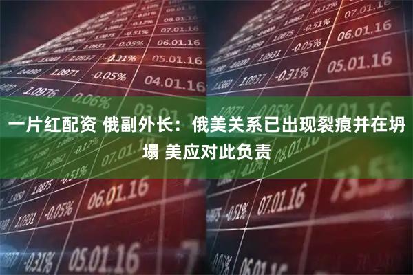 一片红配资 俄副外长：俄美关系已出现裂痕并在坍塌 美应对此负责