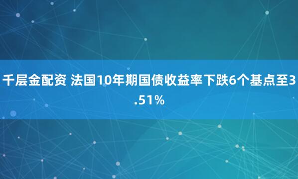 千层金配资 法国10年期国债收益率下跌6个基点至3.51%