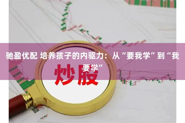 驰盈优配 培养孩子的内驱力：从“要我学”到“我要学”