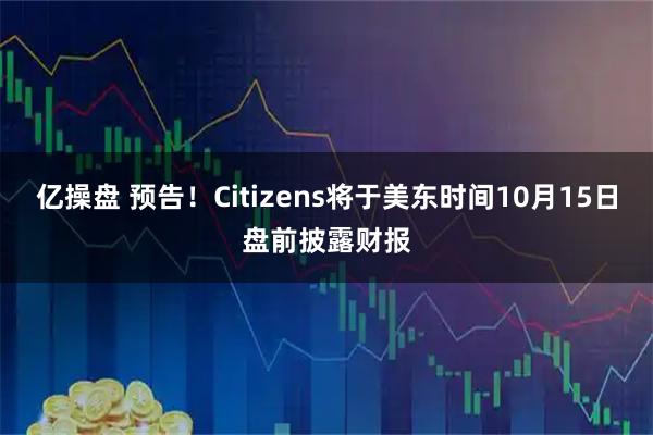 亿操盘 预告！Citizens将于美东时间10月15日盘前披露财报