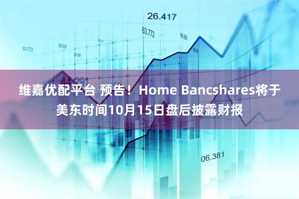 维嘉优配平台 预告！Home Bancshares将于美东时间10月15日盘后披露财报