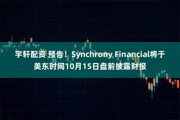 宇轩配资 预告！Synchrony Financial将于美东时间10月15日盘前披露财报
