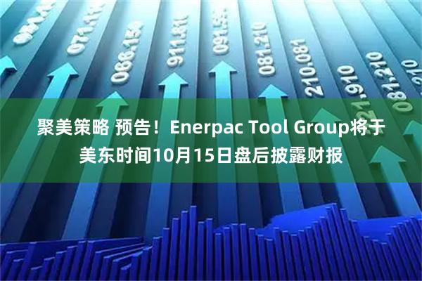 聚美策略 预告！Enerpac Tool Group将于美东时间10月15日盘后披露财报