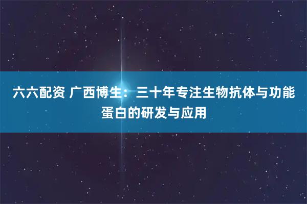 六六配资 广西博生：三十年专注生物抗体与功能蛋白的研发与应用