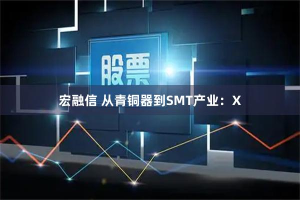 宏融信 从青铜器到SMT产业：X