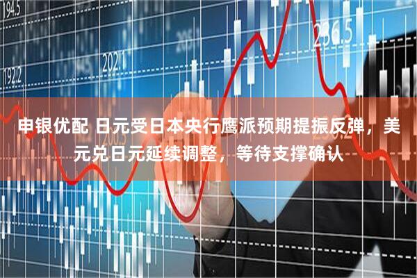 申银优配 日元受日本央行鹰派预期提振反弹，美元兑日元延续调整，等待支撑确认