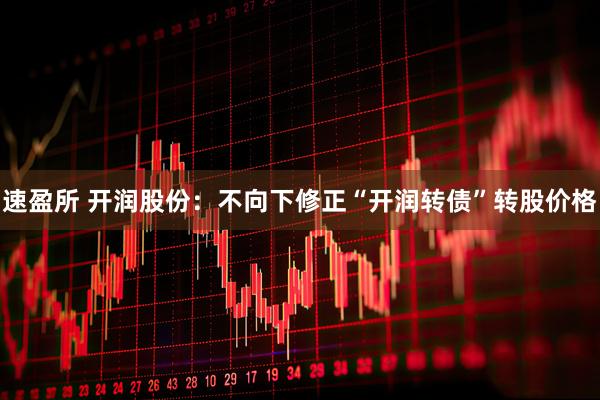 速盈所 开润股份：不向下修正“开润转债”转股价格
