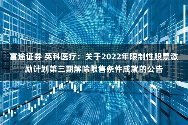 富途证券 英科医疗：关于2022年限制性股票激励计划第三期解除限售条件成就的公告