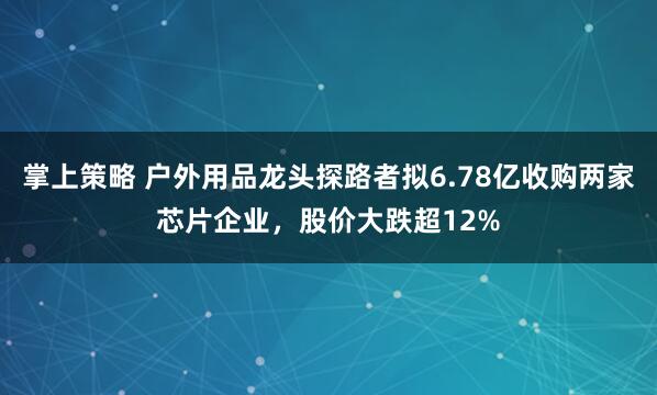 掌上策略 户外用品龙头探路者拟6.78亿收购两家芯片企业，股价大跌超12%