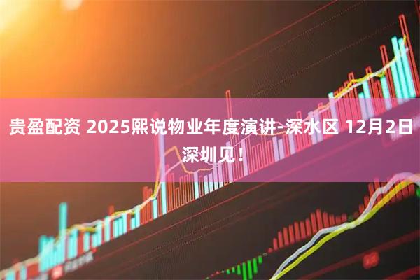 贵盈配资 2025熙说物业年度演讲-深水区 12月2日 深圳见！