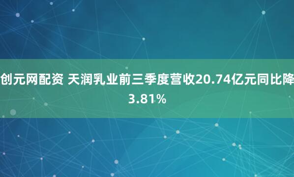创元网配资 天润乳业前三季度营收20.74亿元同比降3.81%