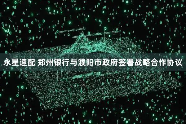 永星速配 郑州银行与濮阳市政府签署战略合作协议