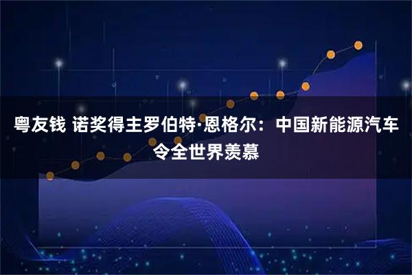 粤友钱 诺奖得主罗伯特·恩格尔：中国新能源汽车令全世界羡慕