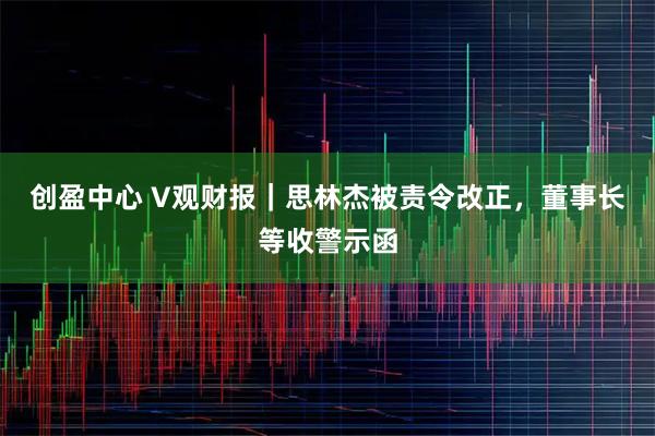 创盈中心 V观财报｜思林杰被责令改正，董事长等收警示函