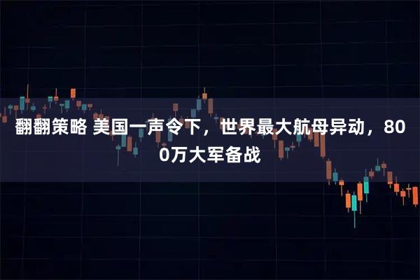 翻翻策略 美国一声令下，世界最大航母异动，800万大军备战