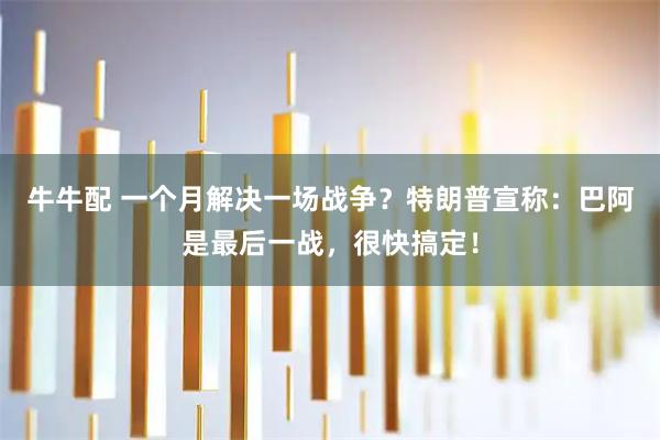 牛牛配 一个月解决一场战争？特朗普宣称：巴阿是最后一战，很快搞定！
