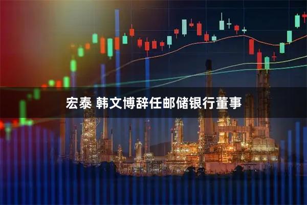 宏泰 韩文博辞任邮储银行董事