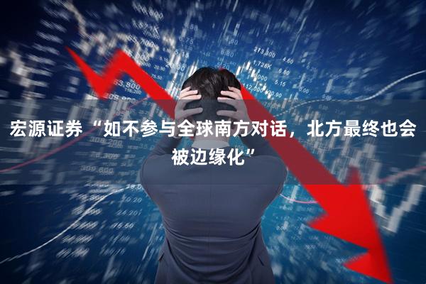 宏源证券 “如不参与全球南方对话，北方最终也会被边缘化”
