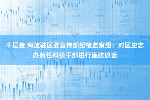 千层金 海淀驻区委宣传部纪检监察组：对区史志办新任科级干部进行廉政谈话