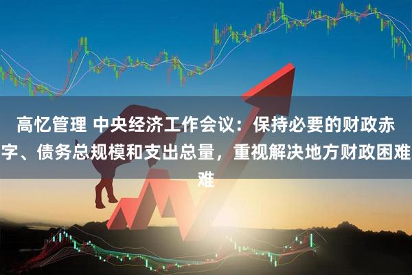 高忆管理 中央经济工作会议：保持必要的财政赤字、债务总规模和支出总量，重视解决地方财政困难