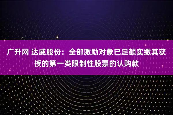 广升网 达威股份：全部激励对象已足额实缴其获授的第一类限制性股票的认购款