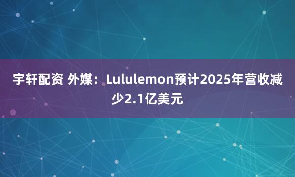 宇轩配资 外媒：Lululemon预计2025年营收减少2.1亿美元