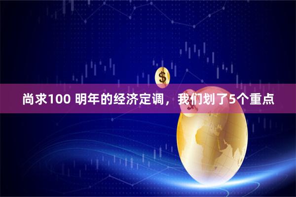 尚求100 明年的经济定调，我们划了5个重点