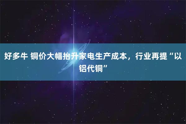 好多牛 铜价大幅抬升家电生产成本,行业再提“以铝代铜”