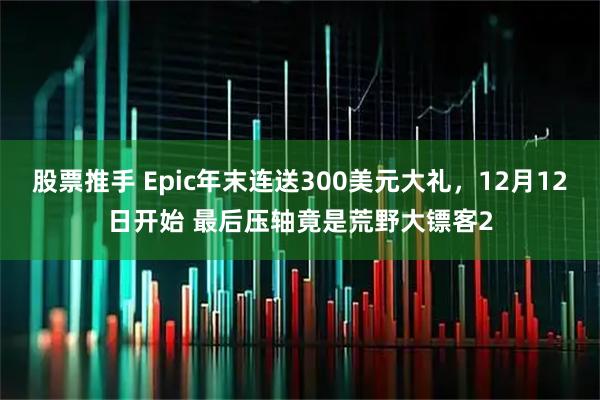 股票推手 Epic年末连送300美元大礼，12月12日开始 最后压轴竟是荒野大镖客2