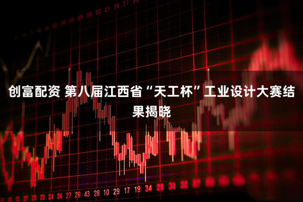 创富配资 第八届江西省“天工杯”工业设计大赛结果揭晓