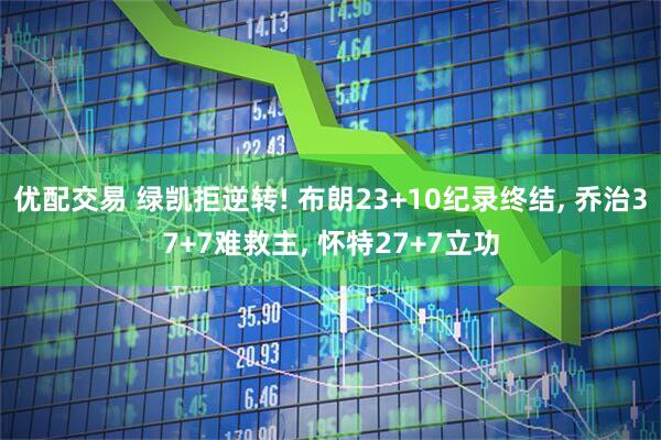 优配交易 绿凯拒逆转! 布朗23+10纪录终结, 乔治37+7难救主, 怀特27+7立功