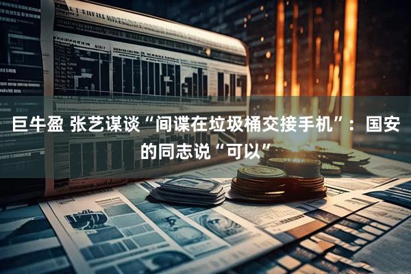 巨牛盈 张艺谋谈“间谍在垃圾桶交接手机”：国安的同志说“可以”