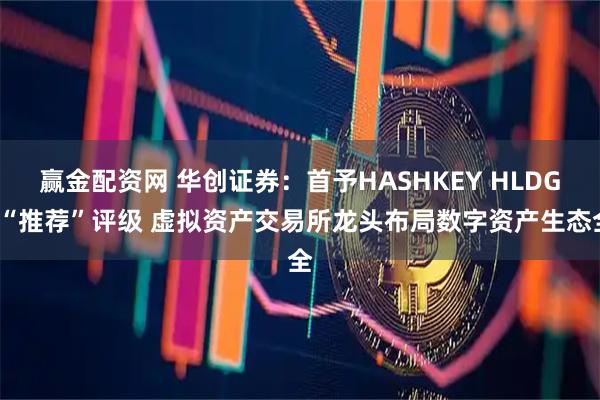 赢金配资网 华创证券：首予HASHKEY HLDGS“推荐”评级 虚拟资产交易所龙头布局数字资产生态全