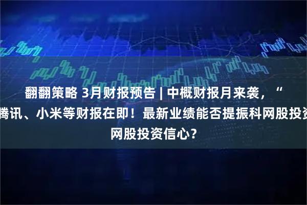 翻翻策略 3月财报预告 | 中概财报月来袭,“股王”腾讯、小米等财报在即!最新业绩能否提振科网股投资信心?