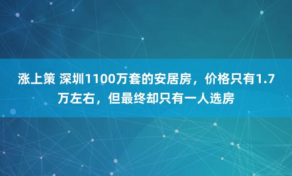 涨上策 深圳1100万套的安居房，价格只有1.7万左右，但最终却只有一人选房