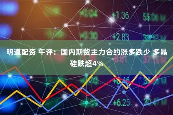 明道配资 午评：国内期货主力合约涨多跌少 多晶硅跌超4%
